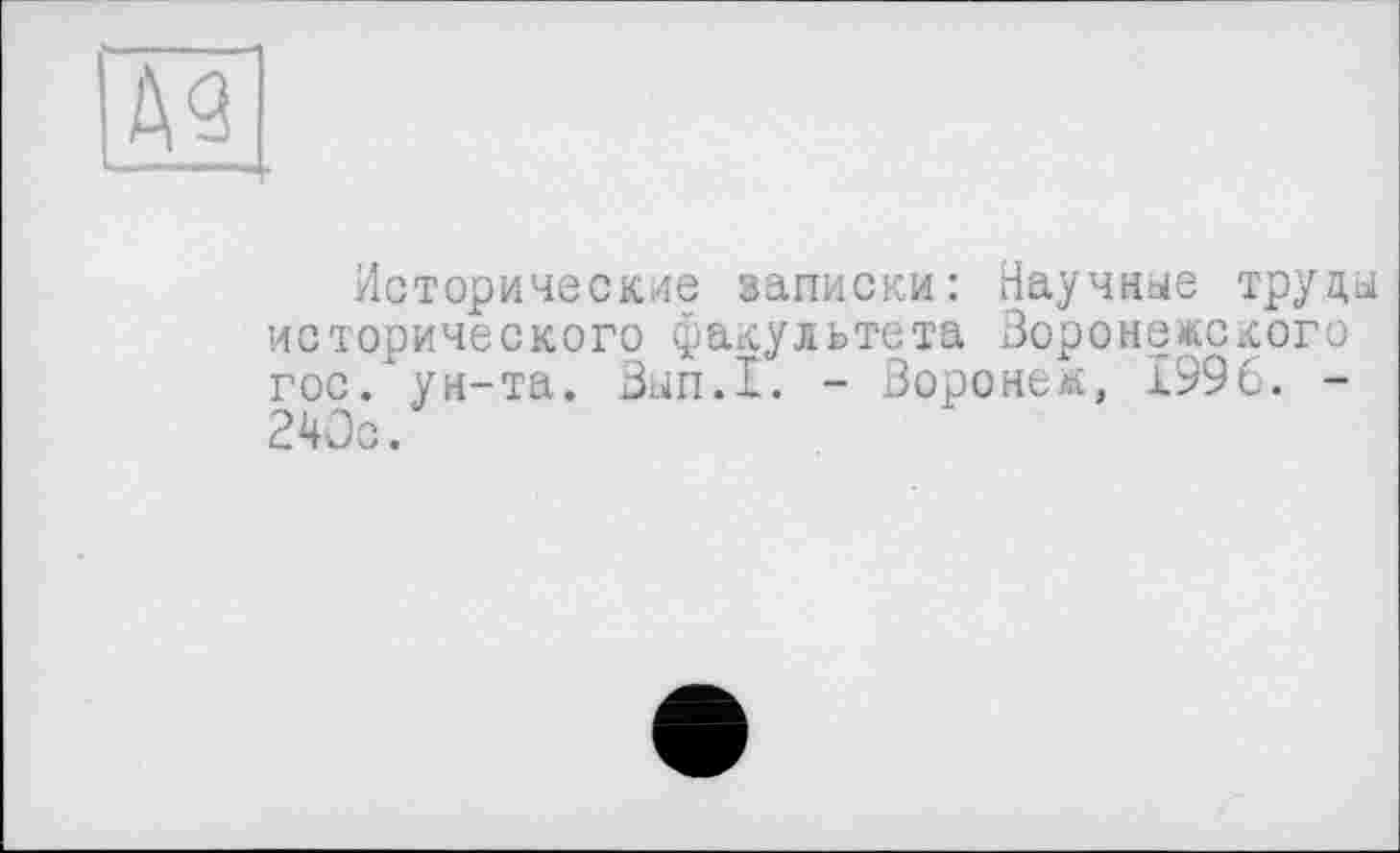 ﻿д<з
———- •
Исторические записки: Научные труды исторического факультета Воронежского гос. ун-та. Вып.1. - Воронеж, 1996. -240с.